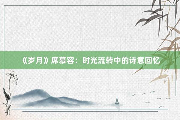《岁月》席慕容:时光流转中的诗意回忆