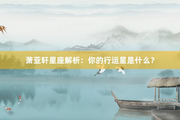 萧亚轩星座解析：你的行运星是什么？