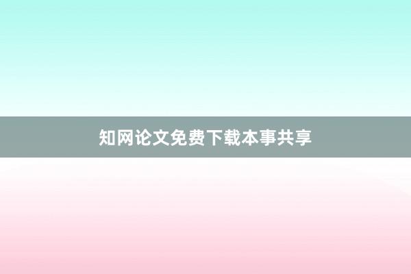 知网论文免费下载本事共享